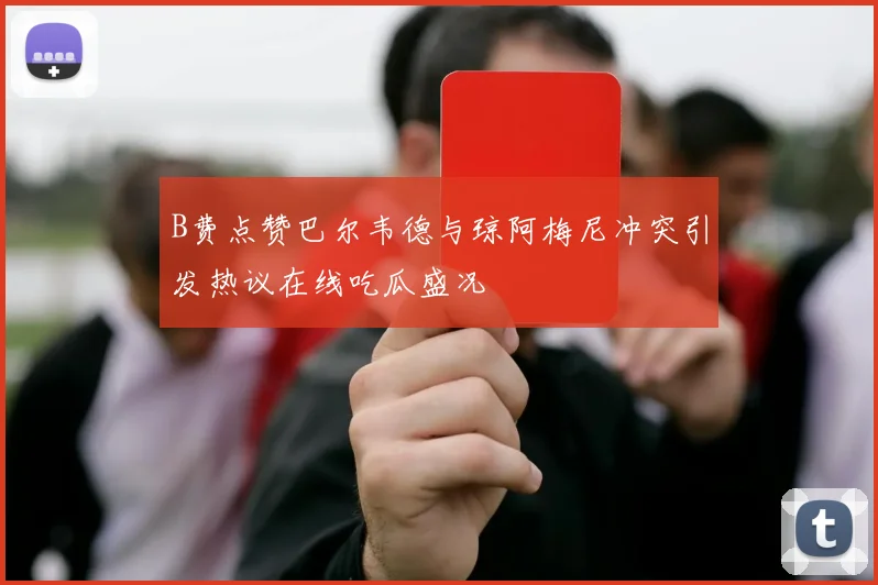 B费点赞巴尔韦德与琼阿梅尼冲突引发热议在线吃瓜盛况