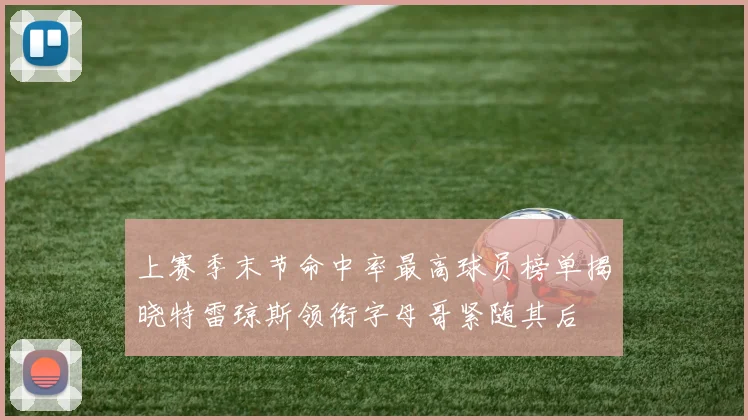 上赛季末节命中率最高球员榜单揭晓特雷琼斯领衔字母哥紧随其后