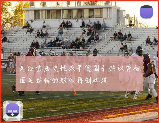 库拉索历史性扳平德国引热议曾被国足逆转的球队再创辉煌