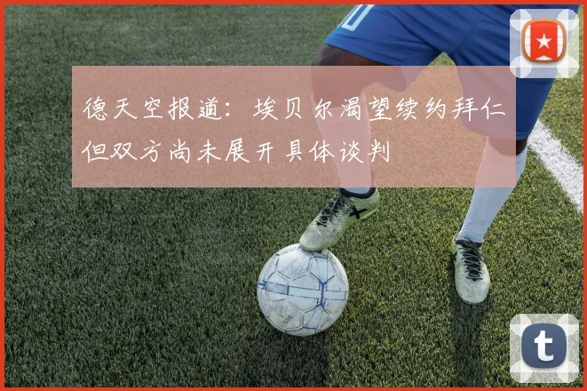 德天空报道：埃贝尔渴望续约拜仁但双方尚未展开具体谈判