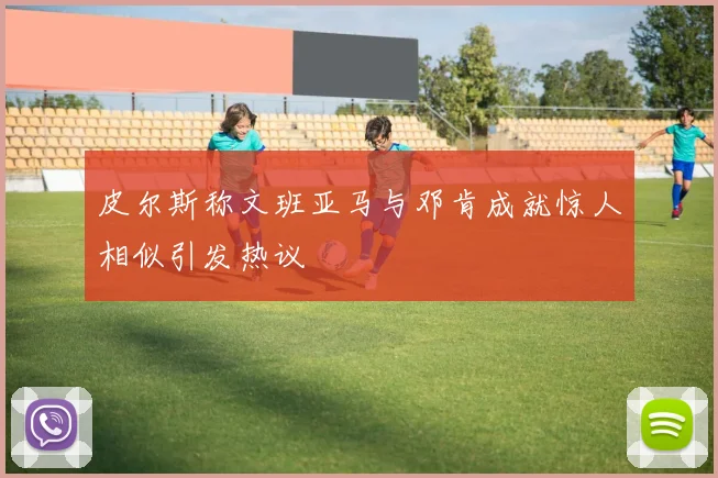 皮尔斯称文班亚马与邓肯成就惊人相似引发热议
