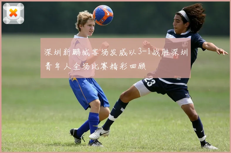 深圳新鹏城客场发威以3-1战胜深圳青年人全场比赛精彩回顾