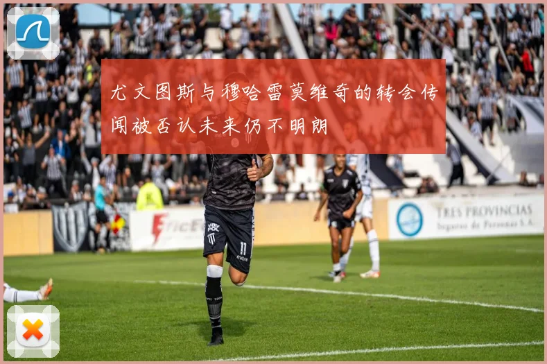 尤文图斯与穆哈雷莫维奇的转会传闻被否认未来仍不明朗