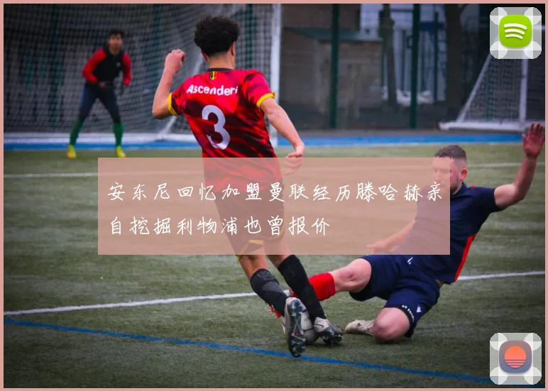 安东尼回忆加盟曼联经历滕哈赫亲自挖掘利物浦也曾报价