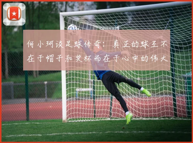 何小珂谈足球传奇：真正的球王不在于帽子和奖杯而在于心中的伟大