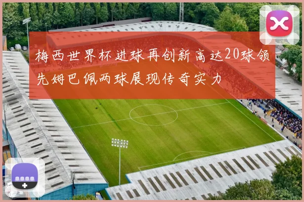 梅西世界杯进球再创新高达20球领先姆巴佩两球展现传奇实力