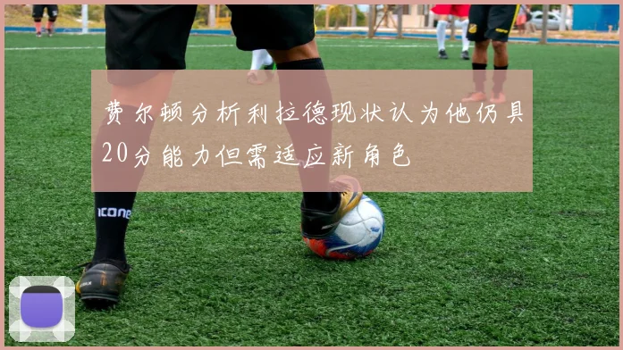 费尔顿分析利拉德现状认为他仍具20分能力但需适应新角色
