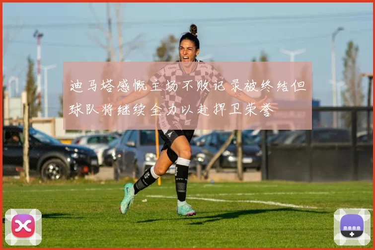 迪马塔感慨主场不败记录被终结但球队将继续全力以赴捍卫荣誉