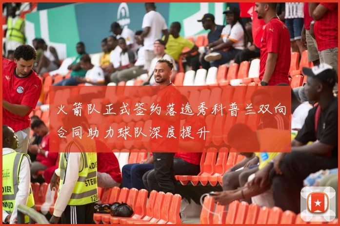 火箭队正式签约落选秀科普兰双向合同助力球队深度提升