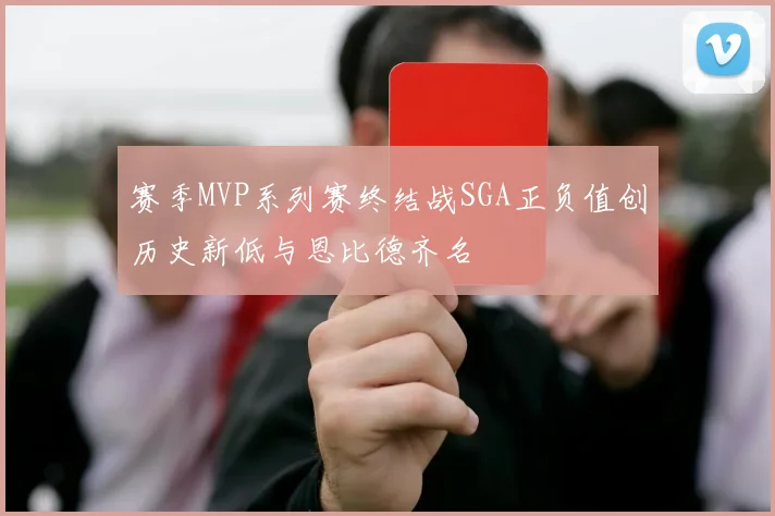 赛季MVP系列赛终结战SGA正负值创历史新低与恩比德齐名