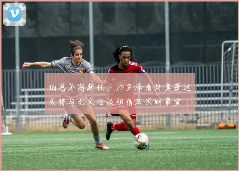 伯恩茅斯新任主帅罗泽看好奥蓬达或将与尤文洽谈租借及买断事宜