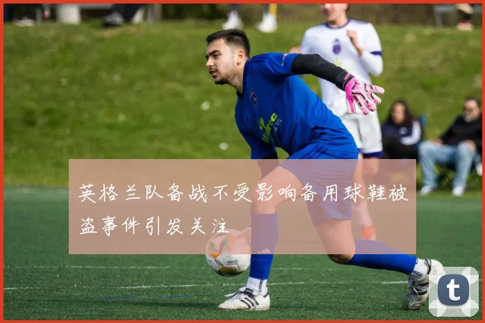 英格兰队备战不受影响备用球鞋被盗事件引发关注