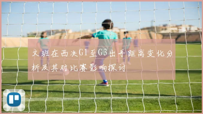 文班在西决G1至G3出手距离变化分析及其对比赛影响探讨