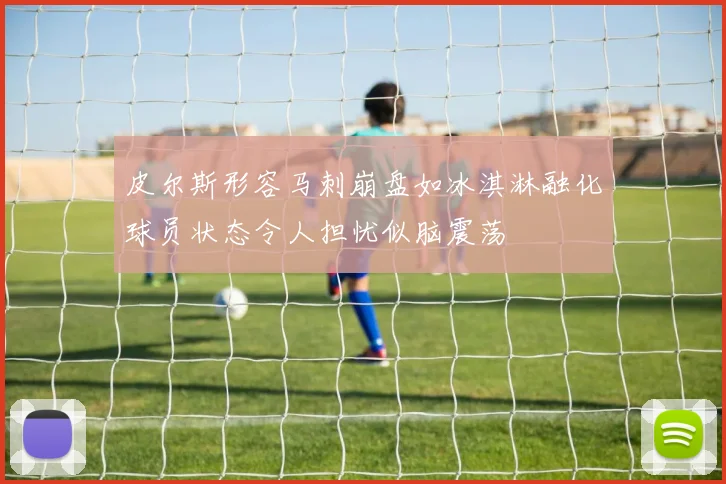 皮尔斯形容马刺崩盘如冰淇淋融化球员状态令人担忧似脑震荡
