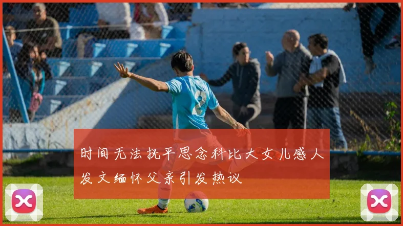时间无法抚平思念科比大女儿感人发文缅怀父亲引发热议