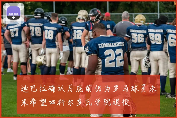 迪巴拉确认月底前仍为罗马球员未来希望回科尔多瓦学院退役