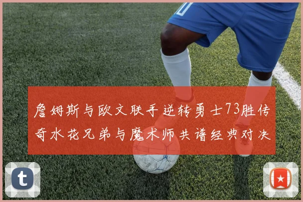 詹姆斯与欧文联手逆转勇士73胜传奇水花兄弟与魔术师共谱经典对决