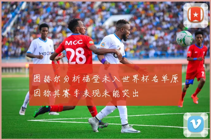 图赫尔分析福登未入世界杯名单原因称其赛季表现未能突出