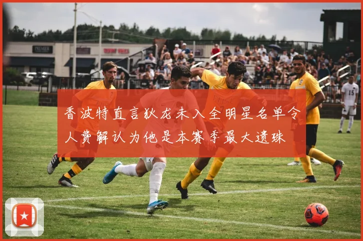 香波特直言狄龙未入全明星名单令人费解认为他是本赛季最大遗珠