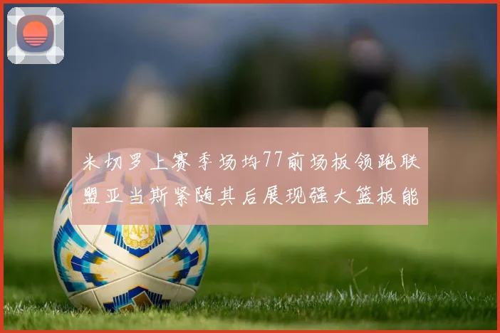 米切罗上赛季场均77前场板领跑联盟亚当斯紧随其后展现强大篮板能力