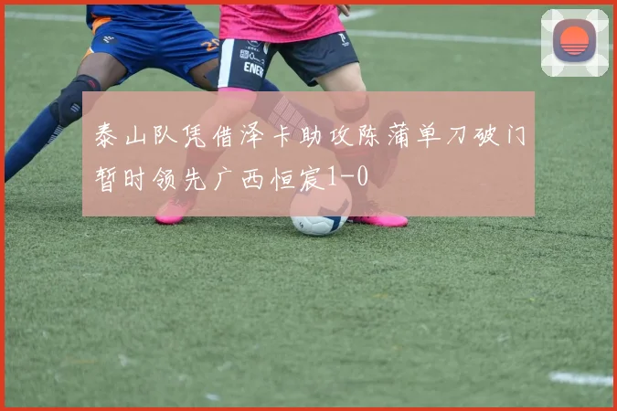 泰山队凭借泽卡助攻陈蒲单刀破门暂时领先广西恒宸1-0