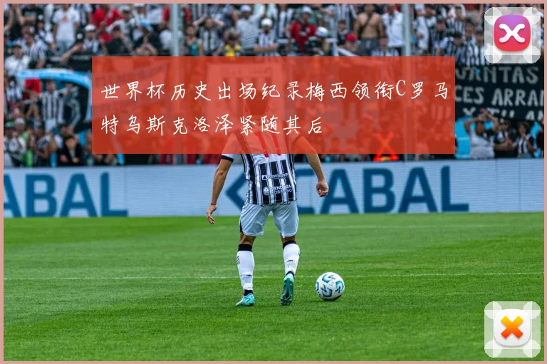世界杯历史出场纪录梅西领衔C罗马特乌斯克洛泽紧随其后