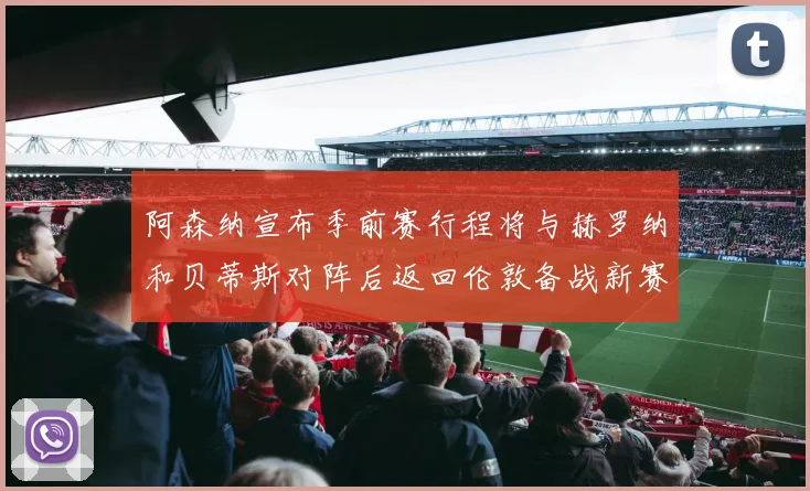 阿森纳宣布季前赛行程将与赫罗纳和贝蒂斯对阵后返回伦敦备战新赛季