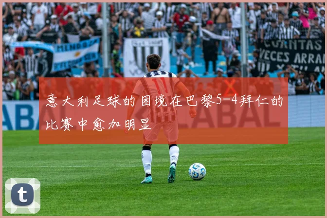 意大利足球的困境在巴黎5-4拜仁的比赛中愈加明显