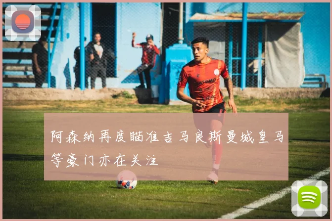 阿森纳再度瞄准吉马良斯曼城皇马等豪门亦在关注