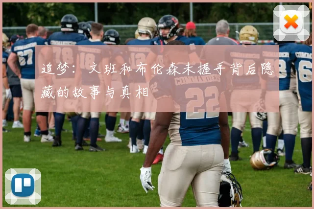 追梦：文班和布伦森未握手背后隐藏的故事与真相