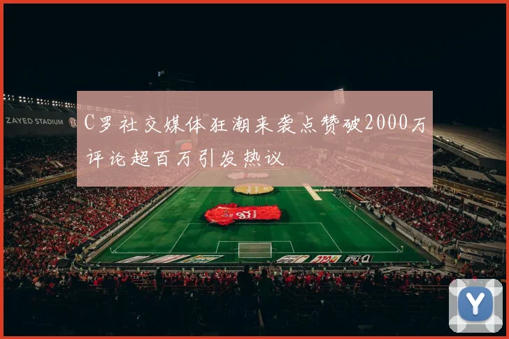 C罗社交媒体狂潮来袭点赞破2000万评论超百万引发热议