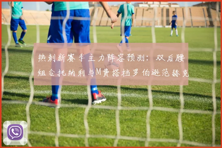 热刺新赛季主力阵容预测：双后腰组合托纳利与M费搭档罗伯逊范赫克加盟