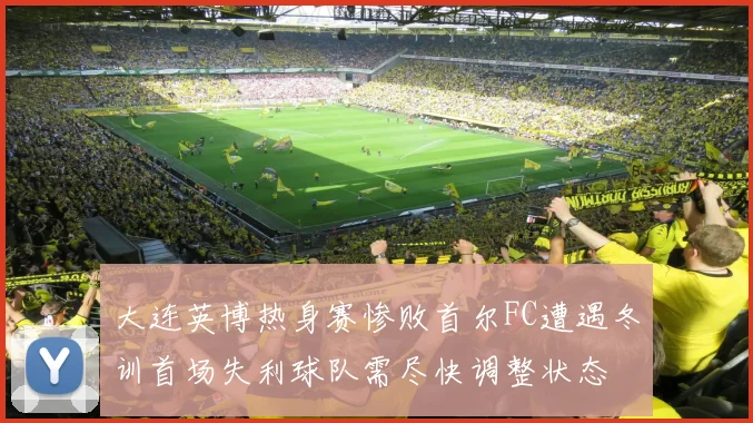 大连英博热身赛惨败首尔FC遭遇冬训首场失利球队需尽快调整状态