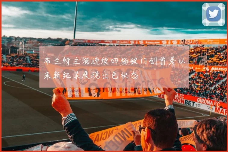 布兰特主场连续四场破门创首秀以来新纪录展现出色状态