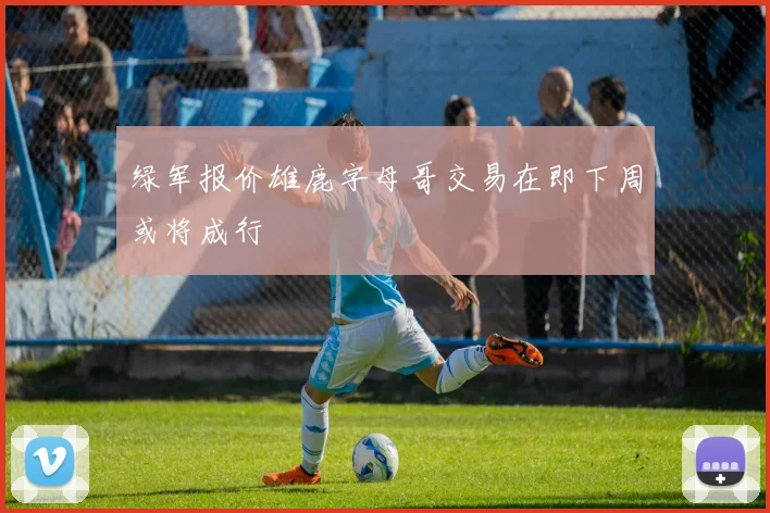 绿军报价雄鹿字母哥交易在即下周或将成行